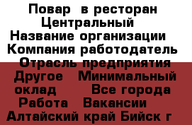 Повар. в ресторан Центральный › Название организации ­ Компания-работодатель › Отрасль предприятия ­ Другое › Минимальный оклад ­ 1 - Все города Работа » Вакансии   . Алтайский край,Бийск г.